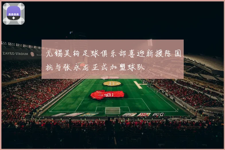 无锡吴钩足球俱乐部喜迎新援陈国抗与张永龙正式加盟球队