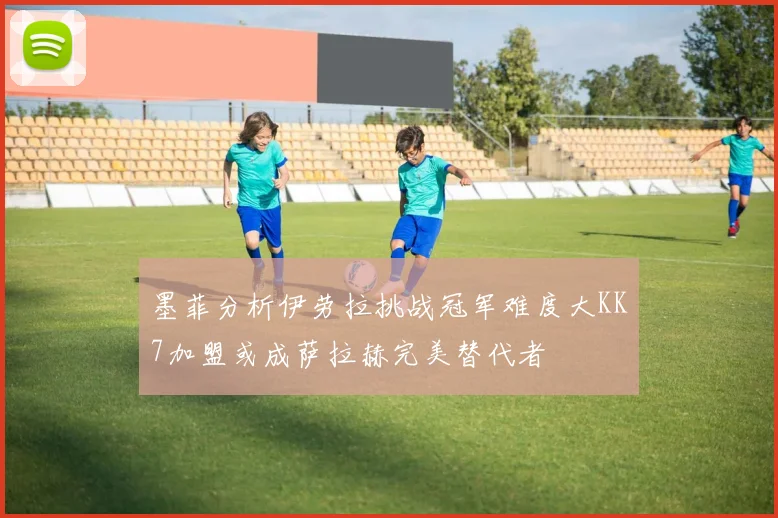 墨菲分析伊劳拉挑战冠军难度大KK7加盟或成萨拉赫完美替代者