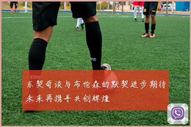 东契奇谈与布伦森的默契进步期待未来再携手共创辉煌