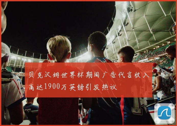 贝克汉姆世界杯期间广告代言收入高达1900万英镑引发热议