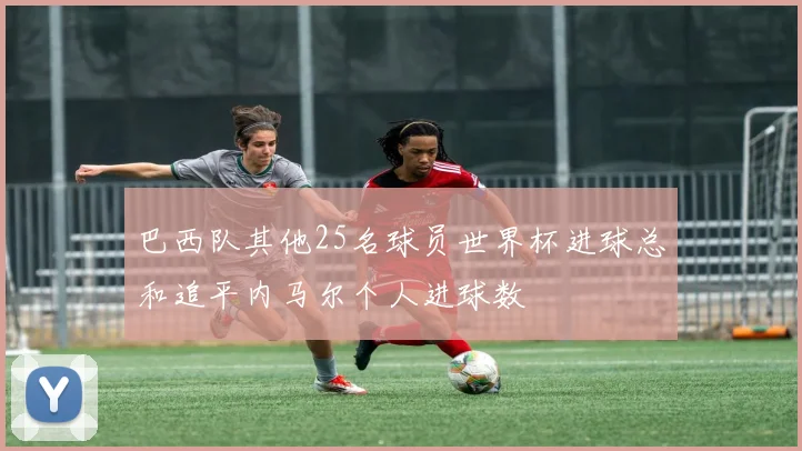 巴西队其他25名球员世界杯进球总和追平内马尔个人进球数