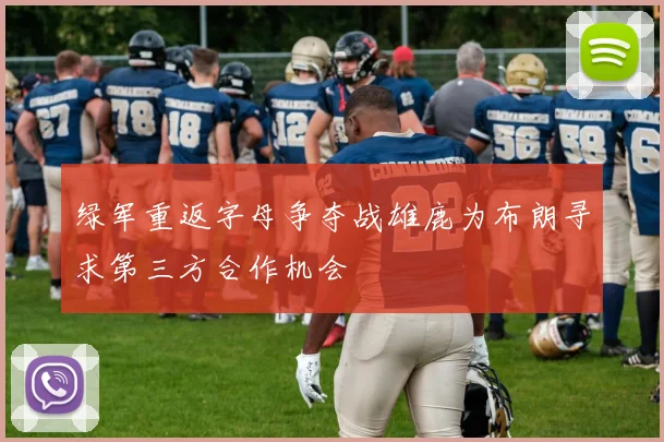 绿军重返字母争夺战雄鹿为布朗寻求第三方合作机会