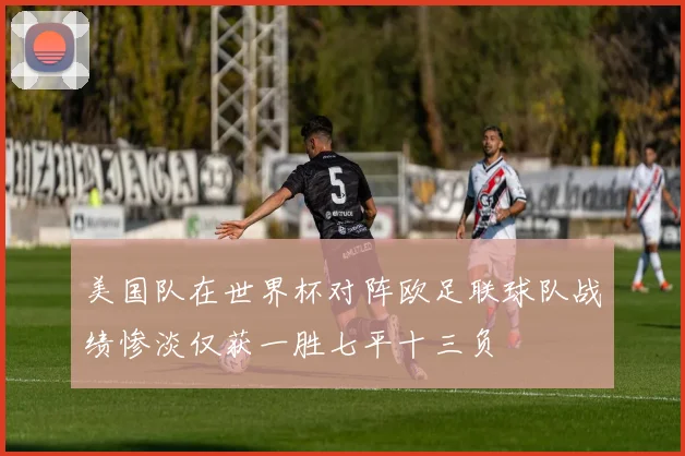 美国队在世界杯对阵欧足联球队战绩惨淡仅获一胜七平十三负