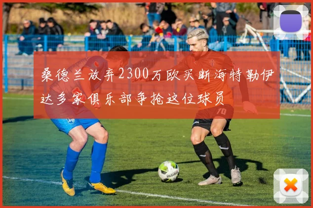 桑德兰放弃2300万欧买断海特勒伊达多家俱乐部争抢这位球员