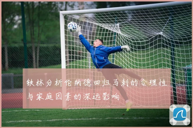 铁林分析伦纳德回归马刺的合理性与家庭因素的深远影响