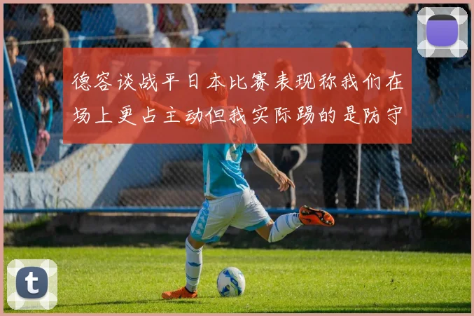 德容谈战平日本比赛表现称我们在场上更占主动但我实际踢的是防守位置