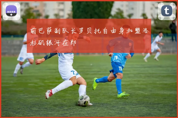 前巴萨副队长罗贝托自由身加盟洛杉矶银河在即