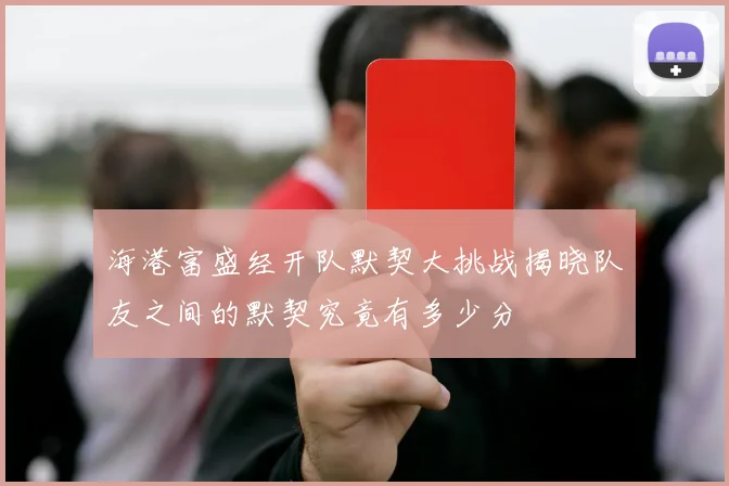 海港富盛经开队默契大挑战揭晓队友之间的默契究竟有多少分