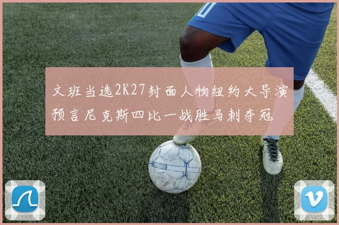 文班当选2K27封面人物纽约大导演预言尼克斯四比一战胜马刺夺冠