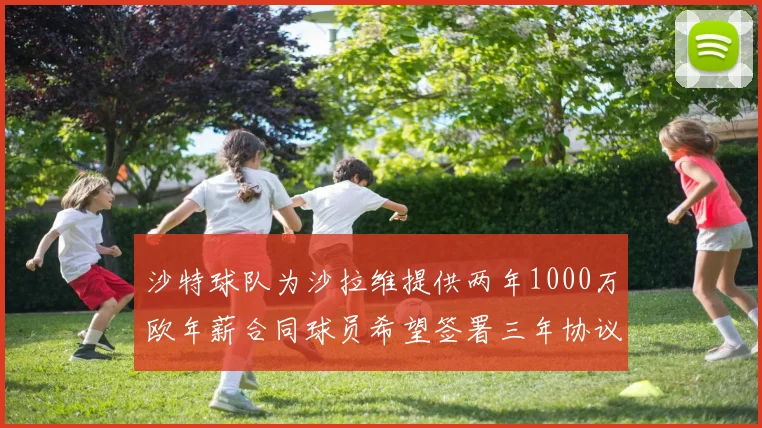 沙特球队为沙拉维提供两年1000万欧年薪合同球员希望签署三年协议