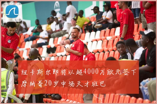 纽卡斯尔即将以超4000万欧元签下摩纳哥20岁中场天才班巴