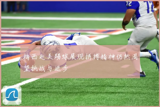 梅西赴美踢球展现拼搏精神仍然渴望挑战与进步