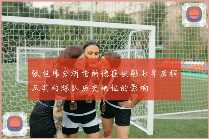 张佳玮分析伦纳德在快船七年历程及其对球队历史地位的影响