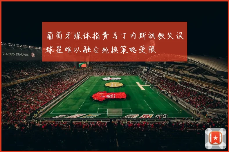 葡萄牙媒体指责马丁内斯执教失误球星难以融合轮换策略受限