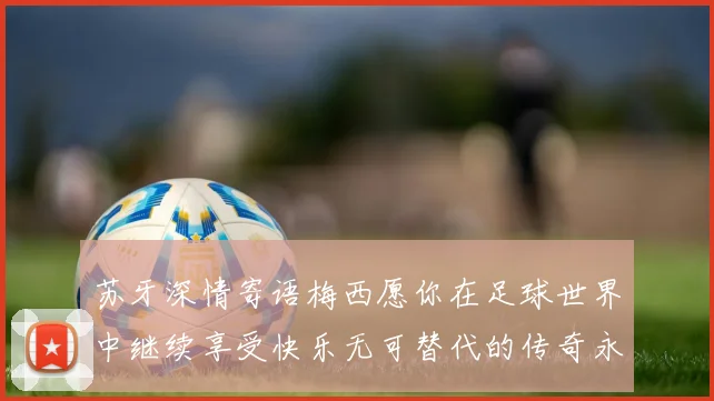 苏牙深情寄语梅西愿你在足球世界中继续享受快乐无可替代的传奇永存