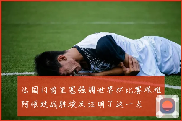 法国门将里塞强调世界杯比赛艰难阿根廷战胜埃及证明了这一点