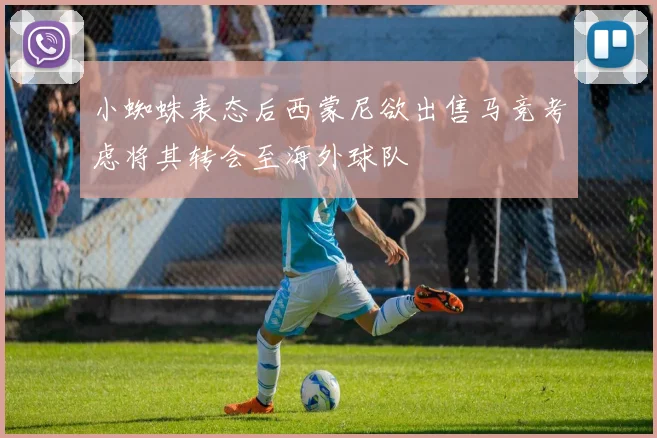 小蜘蛛表态后西蒙尼欲出售马竞考虑将其转会至海外球队