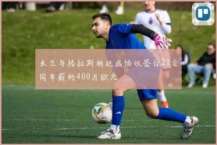 米兰与格拉斯纳达成协议签订21合同年薪约400万欧元